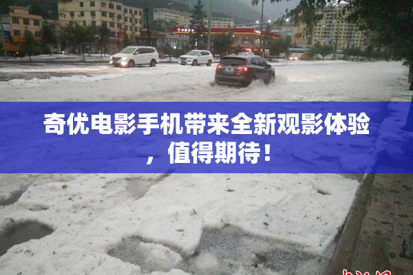 奇优电影手机带来全新观影体验，值得期待！