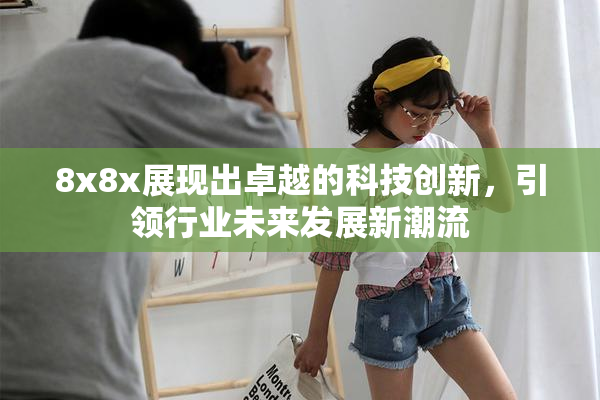 8x8x展现出卓越的科技创新，引领行业未来发展新潮流