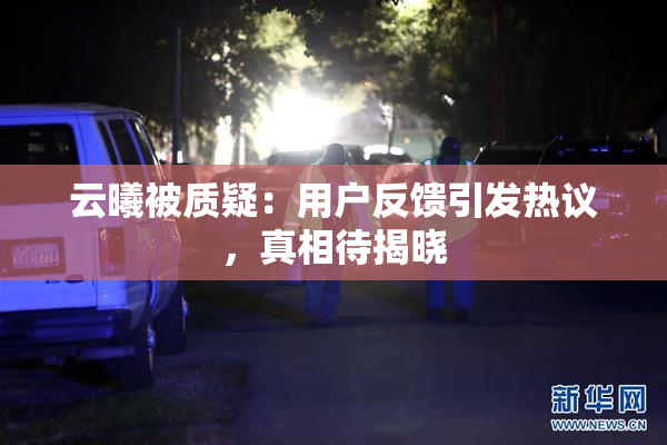 云曦被质疑：用户反馈引发热议，真相待揭晓