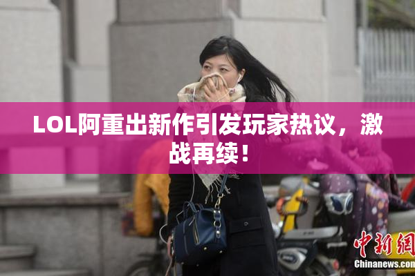 LOL阿重出新作引发玩家热议，激战再续！