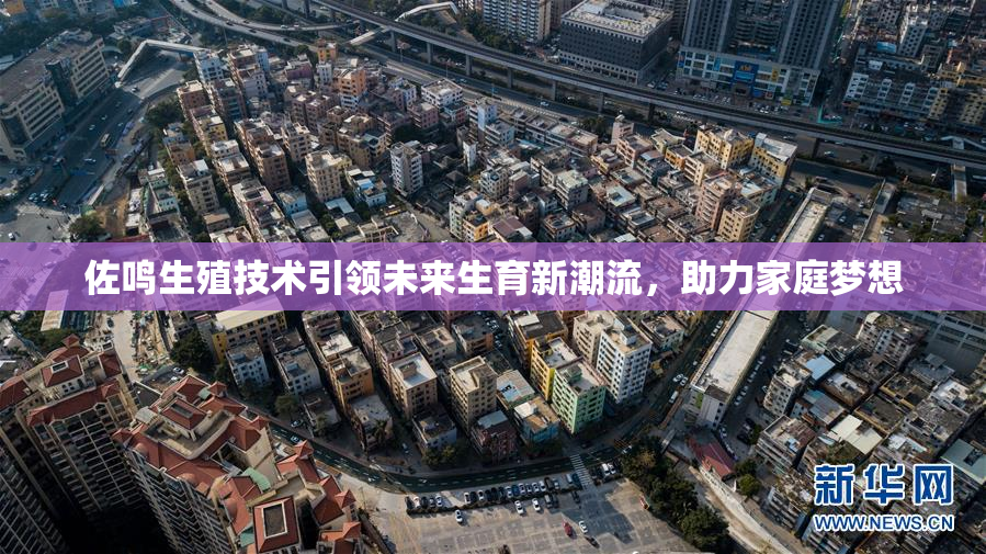 佐鸣生殖技术引领未来生育新潮流，助力家庭梦想
