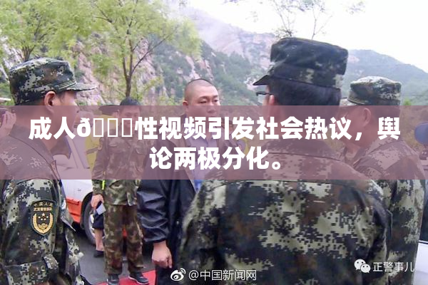 成人🔞性视频引发社会热议，舆论两极分化。