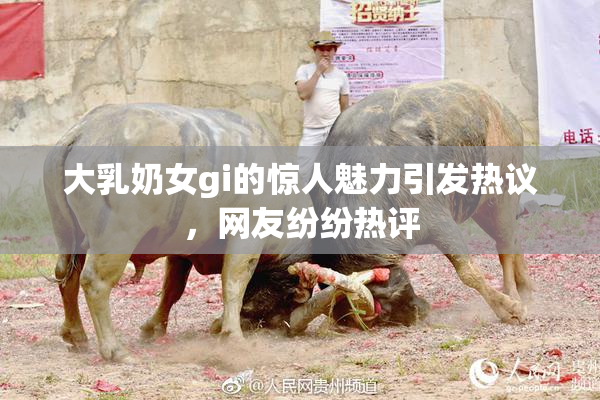 大乳奶女gi的惊人魅力引发热议，网友纷纷热评