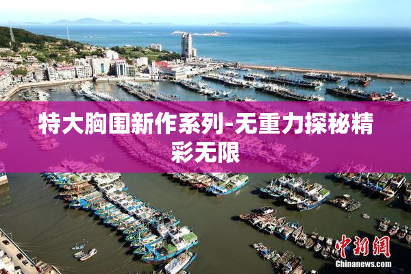 特大胸围新作系列-无重力探秘精彩无限
