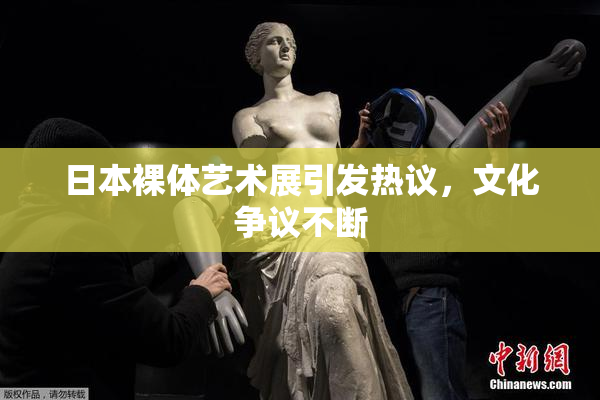 日本裸体艺术展引发热议，文化争议不断