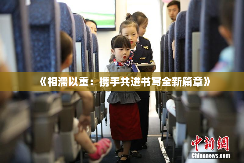 《相濡以重：携手共进书写全新篇章》