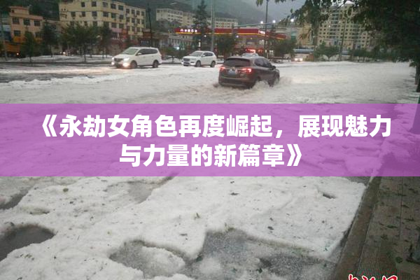 《永劫女角色再度崛起，展现魅力与力量的新篇章》