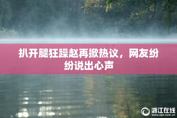 扒开腿狂躁赵再掀热议，网友纷纷说出心声