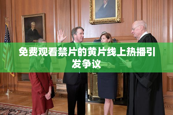 免费观看禁片的黄片线上热播引发争议
