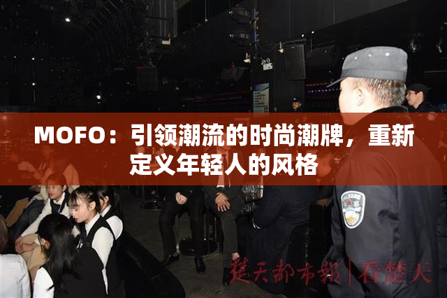 MOFO：引领潮流的时尚潮牌，重新定义年轻人的风格