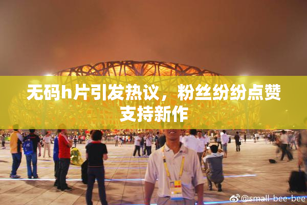 无码h片引发热议，粉丝纷纷点赞支持新作