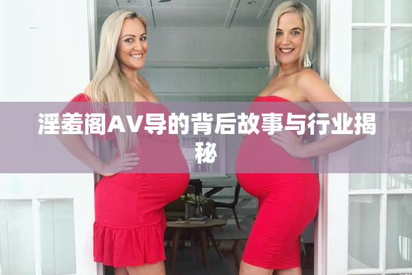 淫羞阁AV导的背后故事与行业揭秘