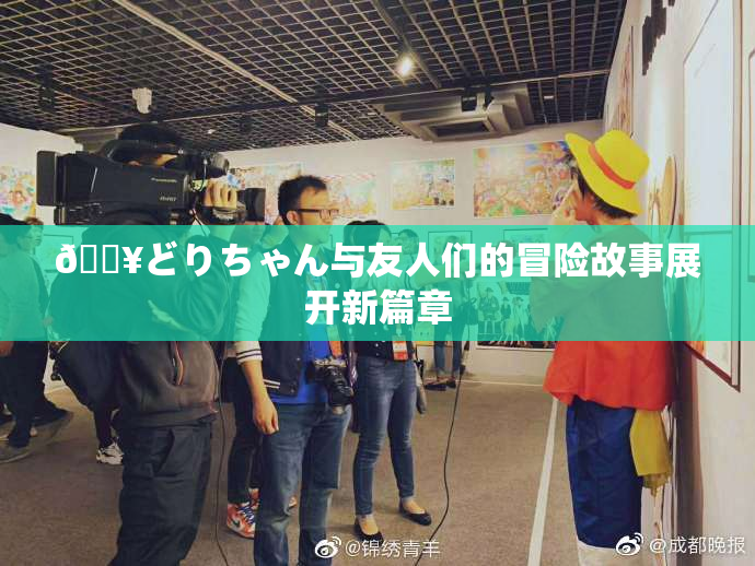🔥どりちゃん与友人们的冒险故事展开新篇章