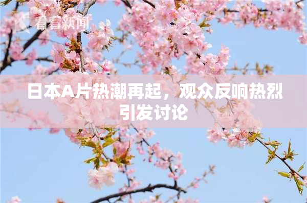 日本A片热潮再起，观众反响热烈引发讨论