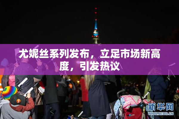 尤妮丝系列发布，立足市场新高度，引发热议