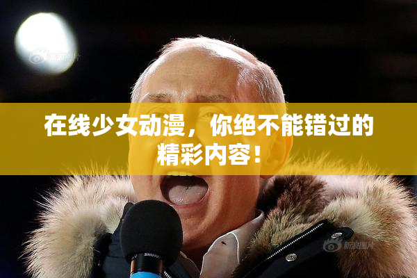 在线少女动漫，你绝不能错过的精彩内容！
