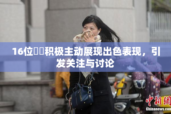 16位妺妺积极主动展现出色表现，引发关注与讨论