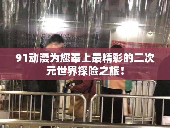 91动漫为您奉上最精彩的二次元世界探险之旅！