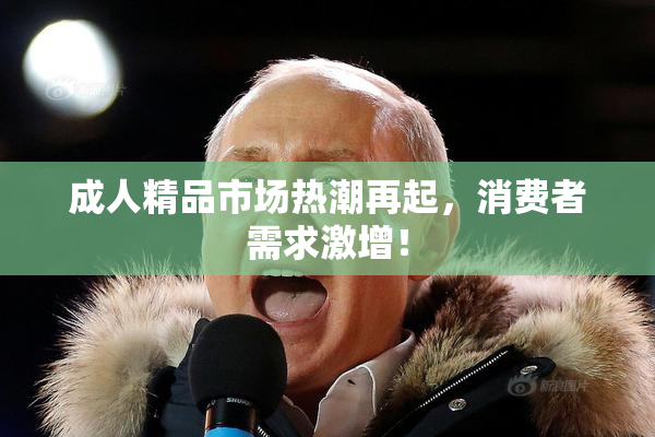 成人精品市场热潮再起，消费者需求激增！