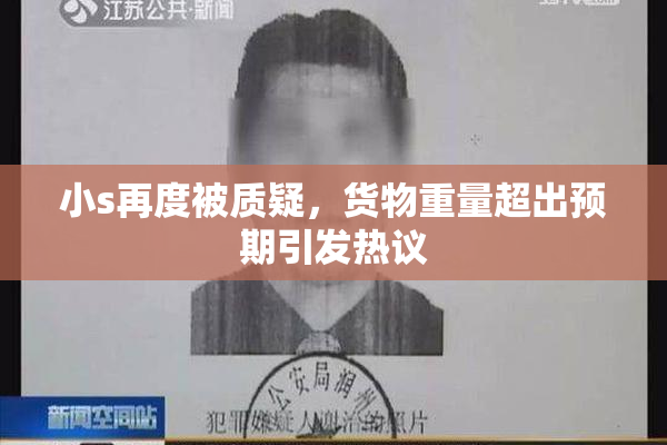 小s再度被质疑，货物重量超出预期引发热议