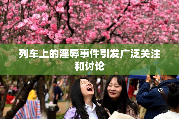 列车上的淫辱事件引发广泛关注和讨论