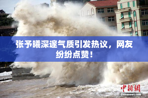 张予曦深邃气质引发热议，网友纷纷点赞！