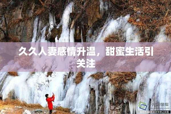 久久人妻感情升温，甜蜜生活引关注
