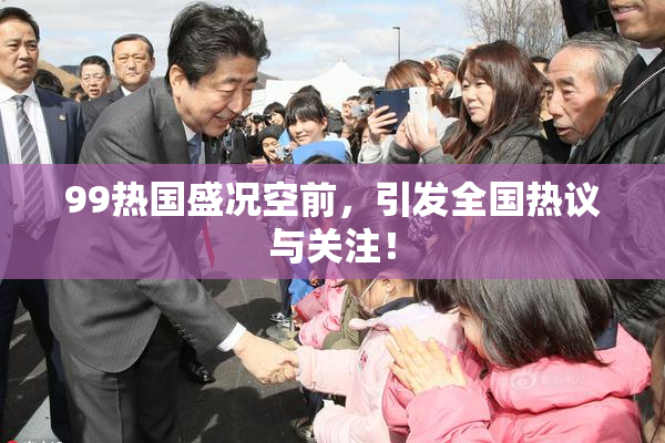 99热国盛况空前，引发全国热议与关注！