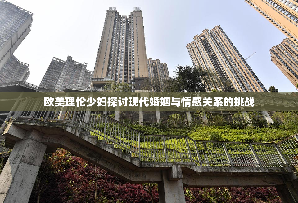 欧美理伦少妇探讨现代婚姻与情感关系的挑战