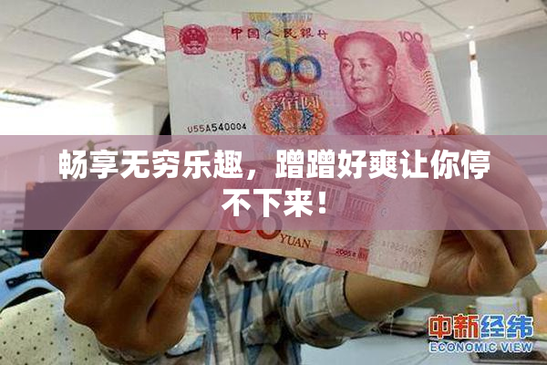 畅享无穷乐趣，蹭蹭好爽让你停不下来！