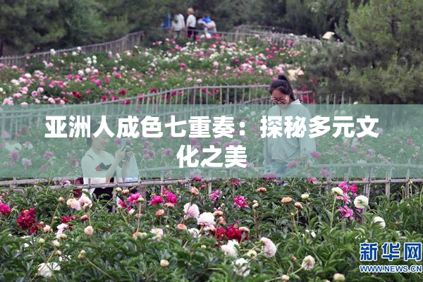 亚洲人成色七重奏：探秘多元文化之美