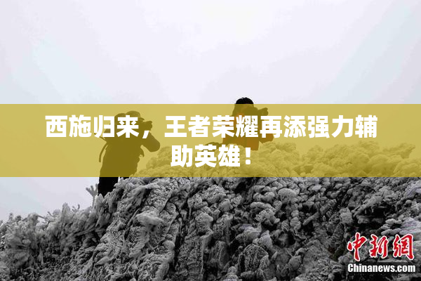 西施归来，王者荣耀再添强力辅助英雄！