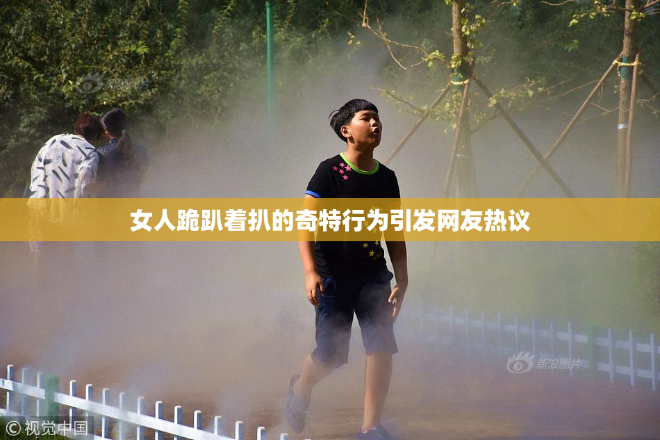 女人跪趴着扒的奇特行为引发网友热议