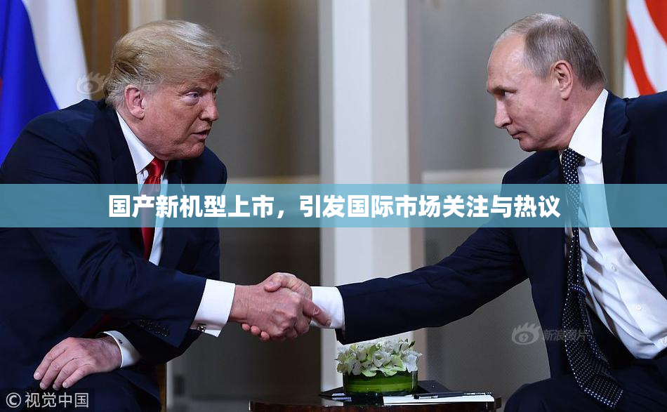 国产新机型上市，引发国际市场关注与热议