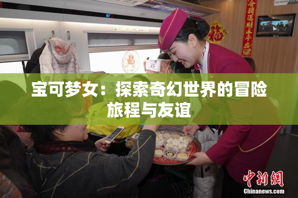 宝可梦女：探索奇幻世界的冒险旅程与友谊