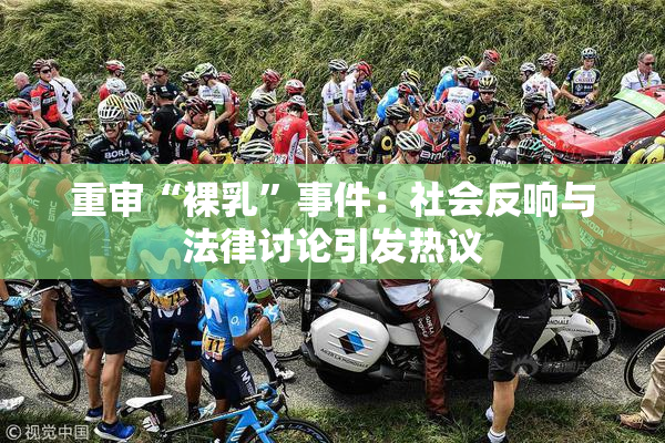 重审“裸乳”事件：社会反响与法律讨论引发热议