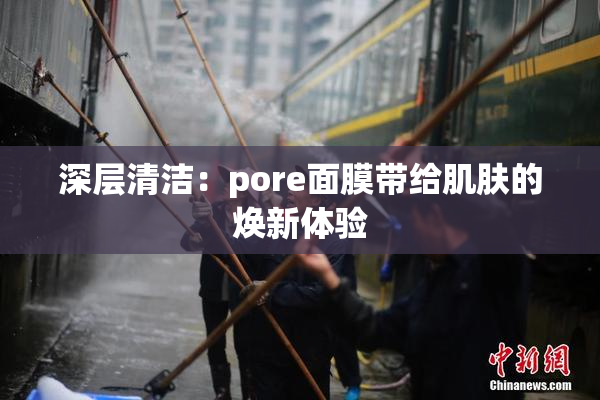 深层清洁：pore面膜带给肌肤的焕新体验