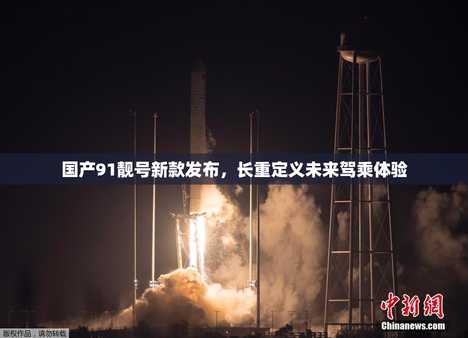 国产91靓号新款发布，长重定义未来驾乘体验