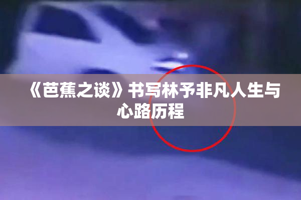 《芭蕉之谈》书写林予非凡人生与心路历程