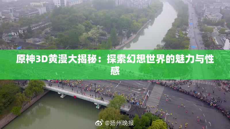 原神3D黄漫大揭秘：探索幻想世界的魅力与性感
