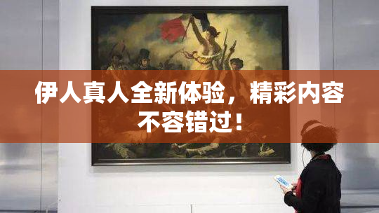 伊人真人全新体验，精彩内容不容错过！