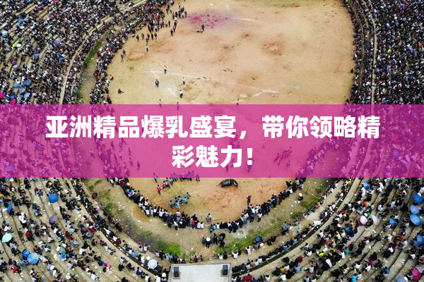 亚洲精品爆乳盛宴，带你领略精彩魅力！
