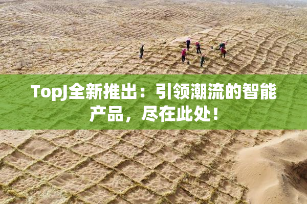 TopJ全新推出：引领潮流的智能产品，尽在此处！