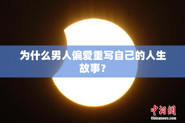 为什么男人偏爱重写自己的人生故事？