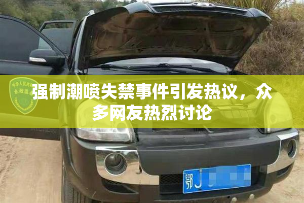 强制潮喷失禁事件引发热议，众多网友热烈讨论