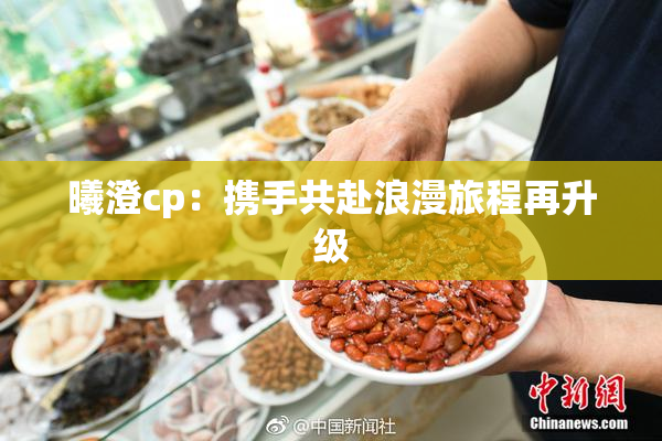 曦澄cp：携手共赴浪漫旅程再升级