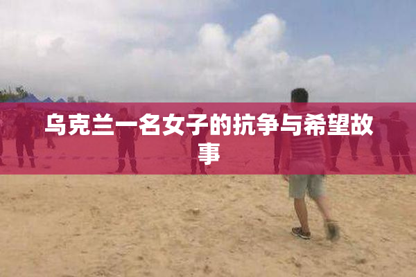 乌克兰一名女子的抗争与希望故事