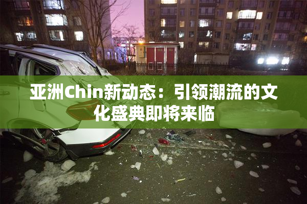 亚洲Chin新动态：引领潮流的文化盛典即将来临