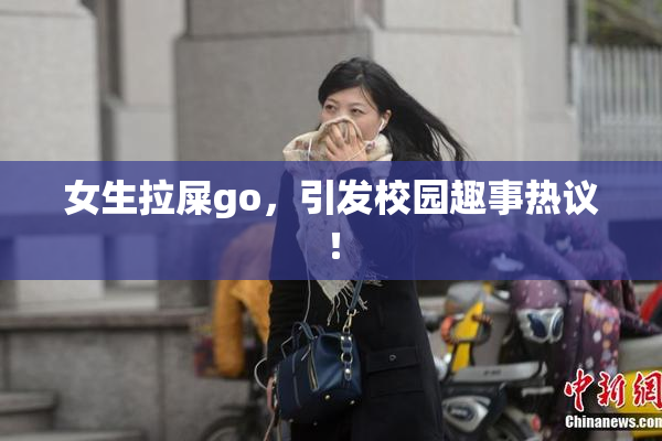 女生拉屎go，引发校园趣事热议！