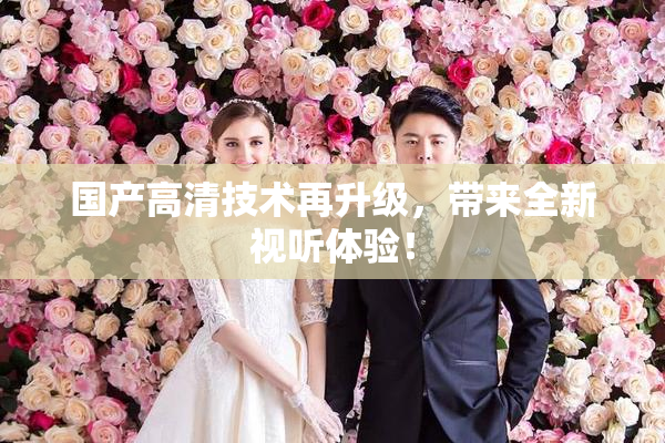 国产高清技术再升级，带来全新视听体验！